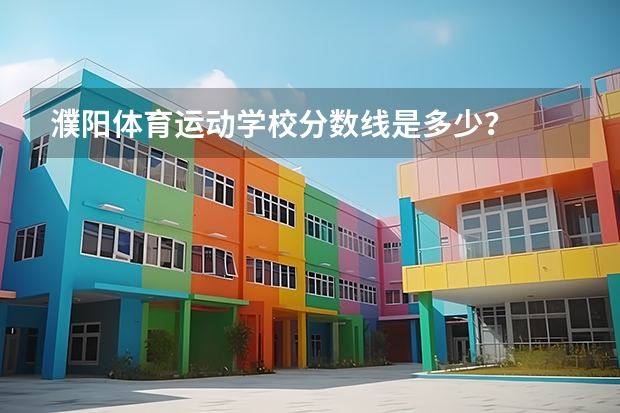 濮阳体育运动学校分数线是多少？