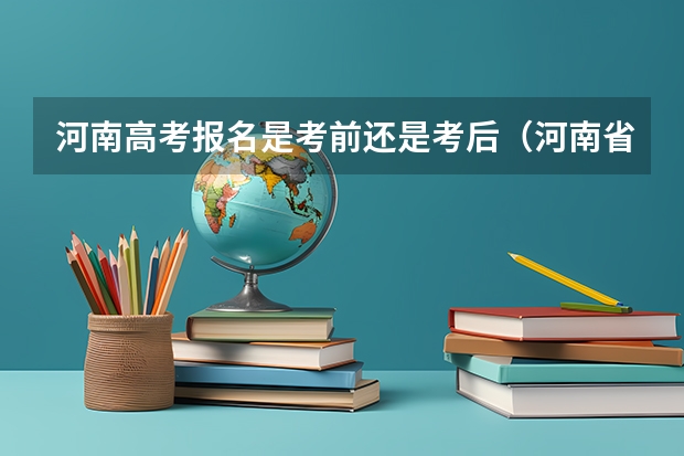 河南高考报名是考前还是考后（河南省2023高考报名流程）
