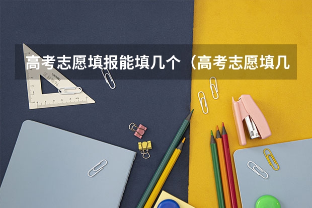 高考志愿填报能填几个（高考志愿填几个学校几个专业）