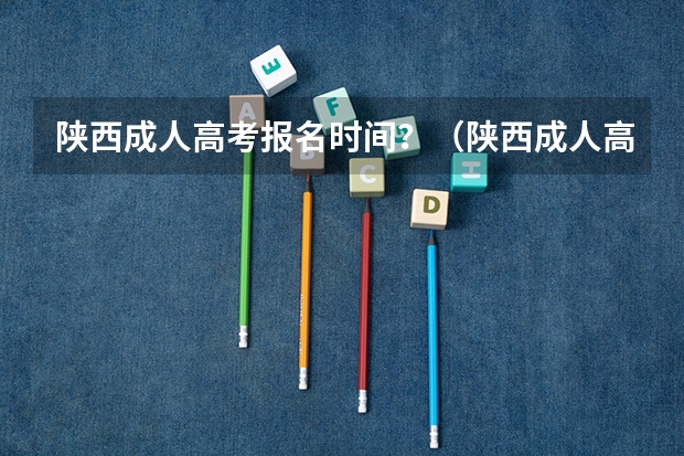 陕西成人高考报名时间？（陕西成人高考报名官网登陆入口？）