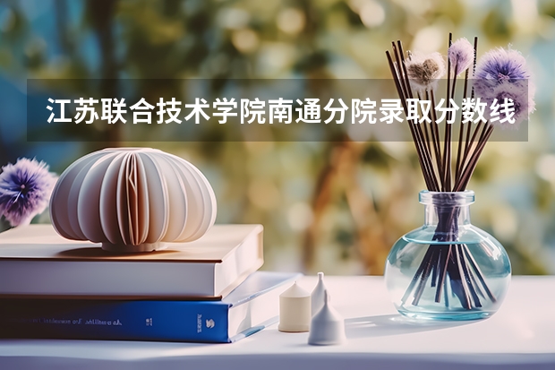 江苏联合技术学院南通分院录取分数线 江苏大专学校排名及分数线