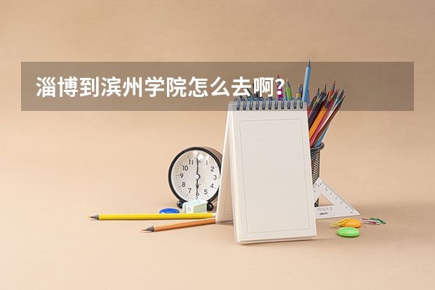 淄博到滨州学院怎么去啊？