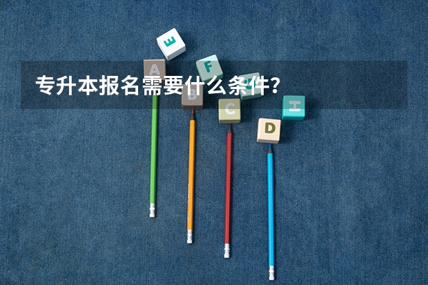 专升本报名需要什么条件?
