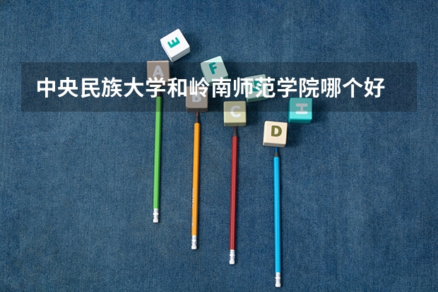 中央民族大学和岭南师范学院哪个好 分数线对比