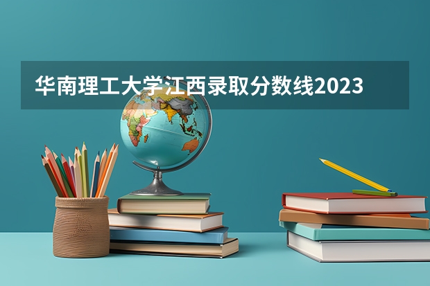 华南理工大学江西录取分数线2023（华南理工大学录取分数线）