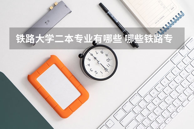 铁路大学二本专业有哪些 哪些铁路专业学校是二本？