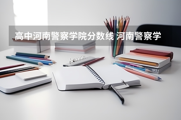 高中河南警察学院分数线 河南警察学院专科分数线