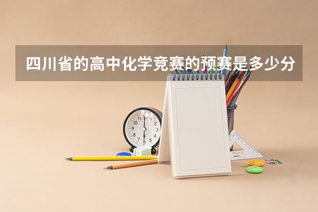 四川省的高中化学竞赛的预赛是多少分满分？全国初赛是多少分满分？还有全国决赛满分是多少？预赛和初赛还