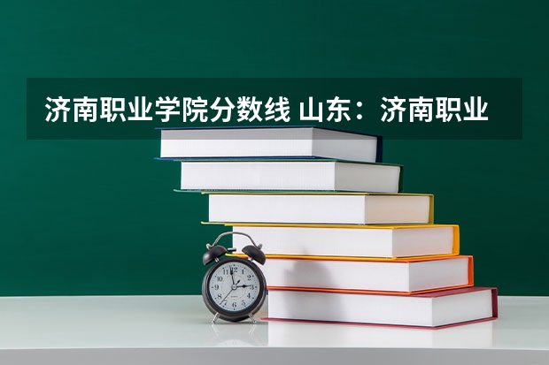 济南职业学院分数线 山东：济南职业学院普通高等教育招生章程