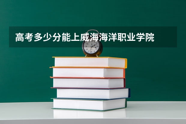 高考多少分能上威海海洋职业学院
