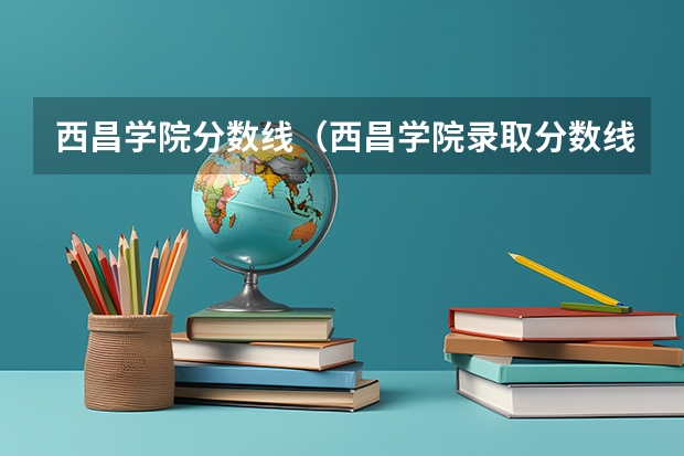 西昌学院分数线（西昌学院录取分数线？）