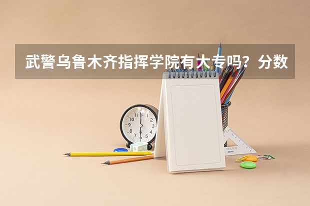 武警乌鲁木齐指挥学院有大专吗？分数线多少