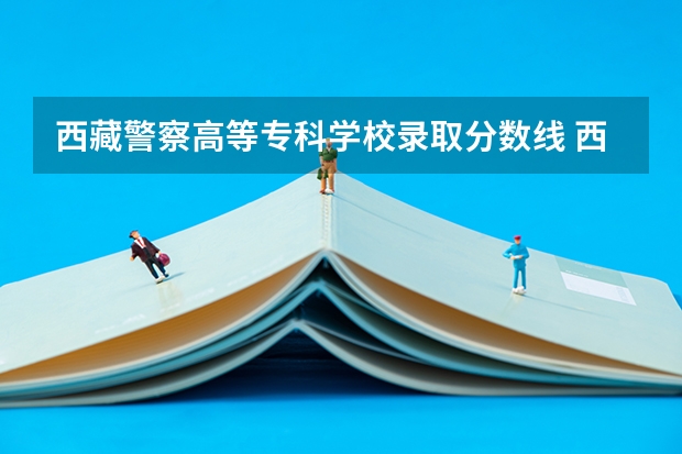 西藏警察高等专科学校录取分数线 西藏警察高等专科学校江西录取分数线