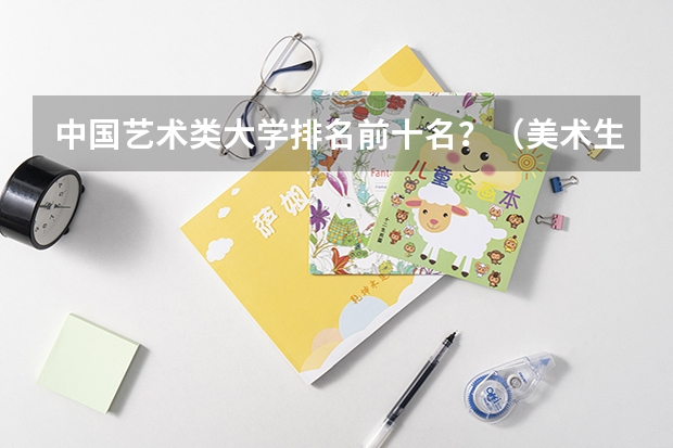中国艺术类大学排名前十名？（美术生报考学校排名及分数线）