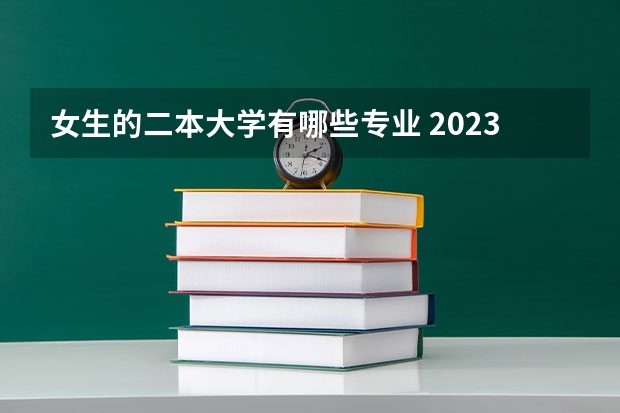 女生的二本大学有哪些专业 2023年就业率高的二本大学和专业有哪些