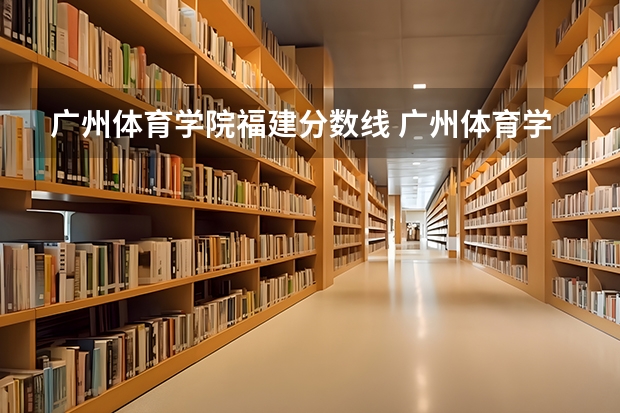 广州体育学院福建分数线 广州体育学院分数线