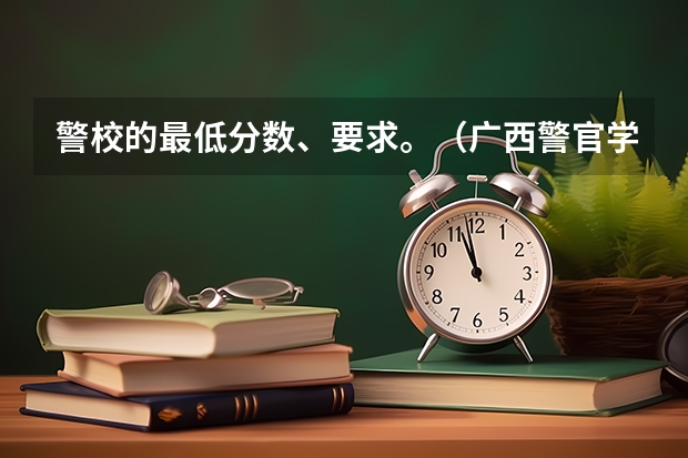 警校的最低分数、要求。（广西警官学院录取分数线?）