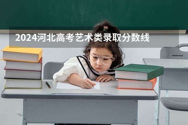 2024河北高考艺术类录取分数线 最低分是多少