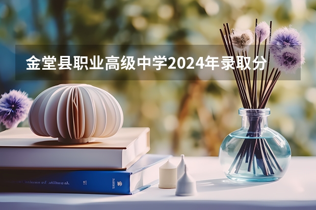金堂县职业高级中学2024年录取分数线 四川成都金堂文理学院录取分数线2023专升本