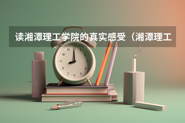 读湘潭理工学院的真实感受（湘潭理工学院分数线）