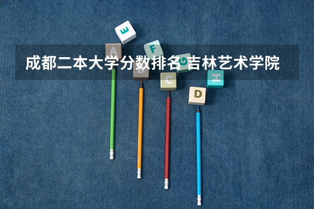 成都二本大学分数排名 吉林艺术学院分数线