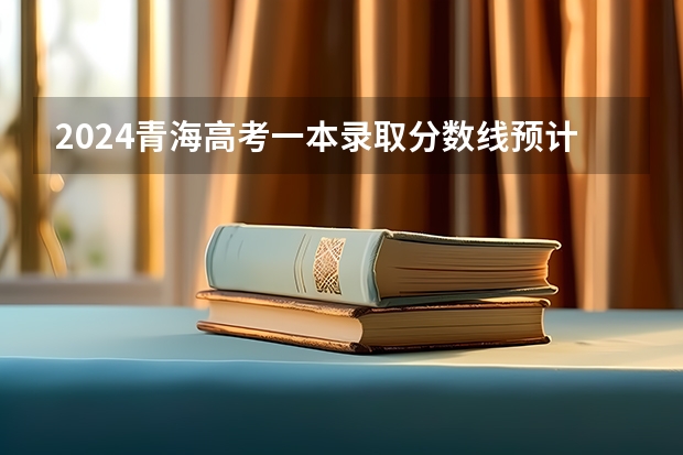 2024青海高考一本录取分数线预计是多少 一本分数线预估