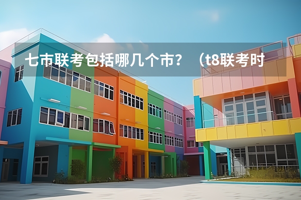 七巿联考包括哪几个市？（t8联考时间）