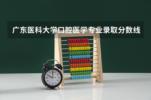 广东医科大学口腔医学专业录取分数线（广东医科大学录取分数线（广东医科大学录取分数线临床医学））