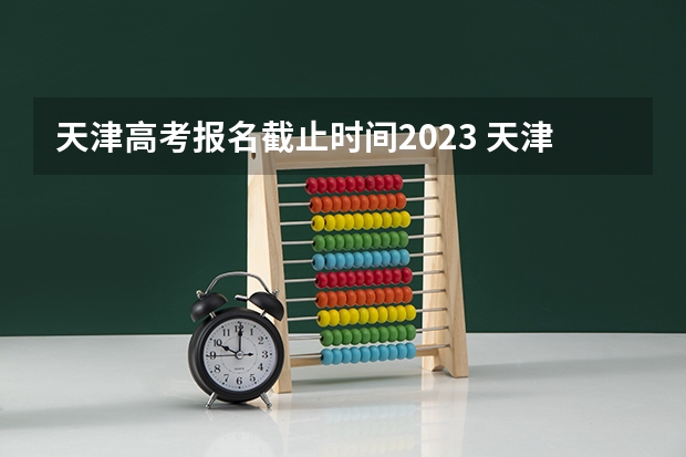 天津高考报名截止时间2023 天津填报志愿需要几天？
