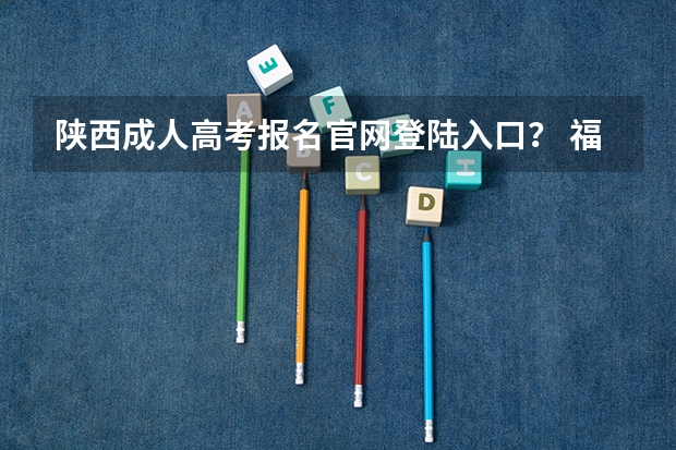 陕西成人高考报名官网登陆入口？ 福建高考志愿填报网址入口