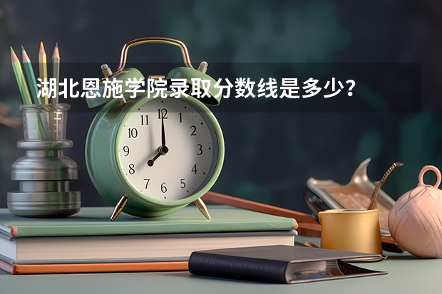 湖北恩施学院录取分数线是多少？