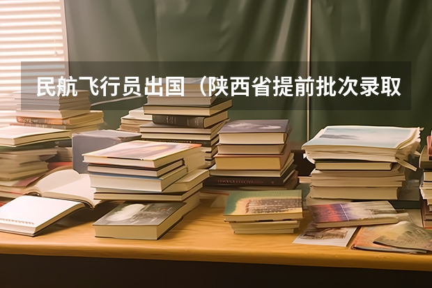 民航飞行员出国（陕西省提前批次录取时间）