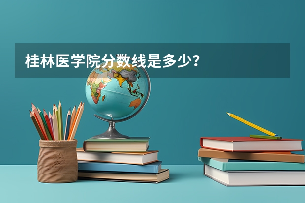 桂林医学院分数线是多少？
