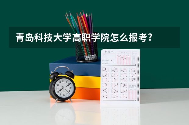 青岛科技大学高职学院怎么报考?