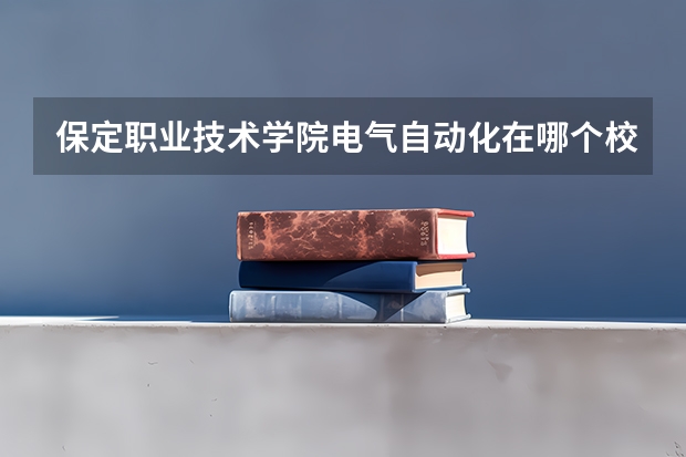 保定职业技术学院电气自动化在哪个校区