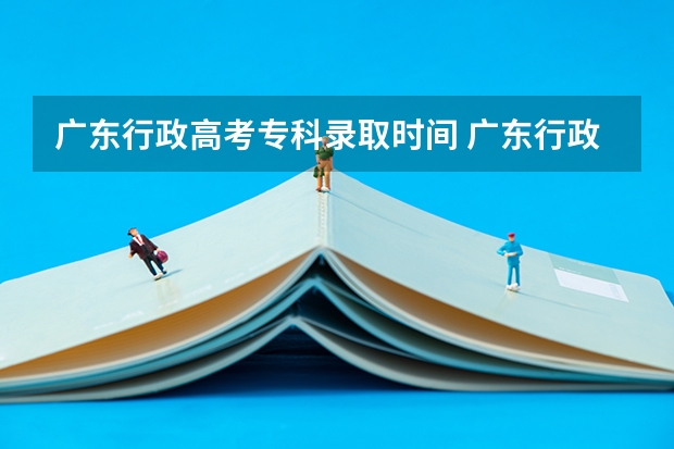 广东行政高考专科录取时间 广东行政职业学院各省最低录取分数线及位次