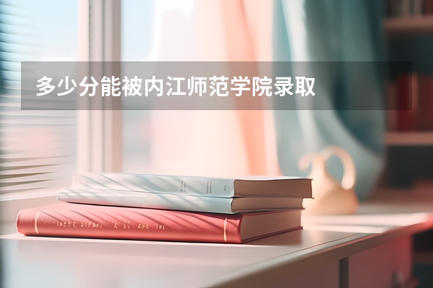 多少分能被内江师范学院录取