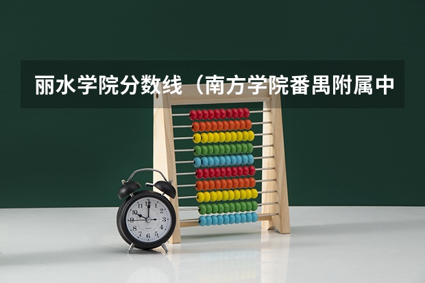 丽水学院分数线（南方学院番禺附属中学录取分数线）