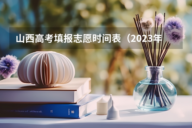 山西高考填报志愿时间表（2023年山西省高考志愿填报时间）