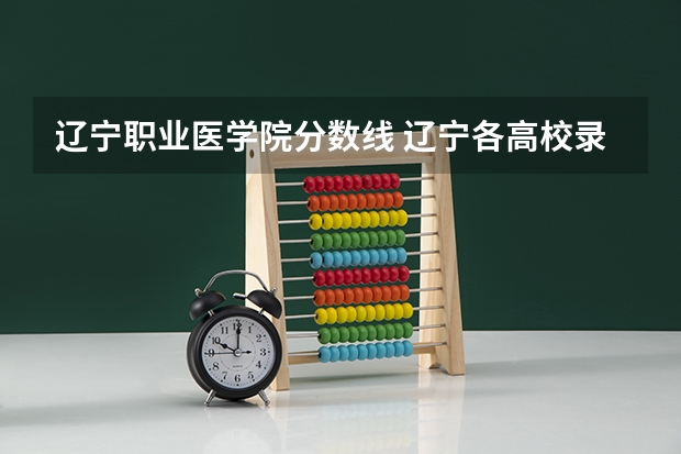 辽宁职业医学院分数线 辽宁各高校录取线