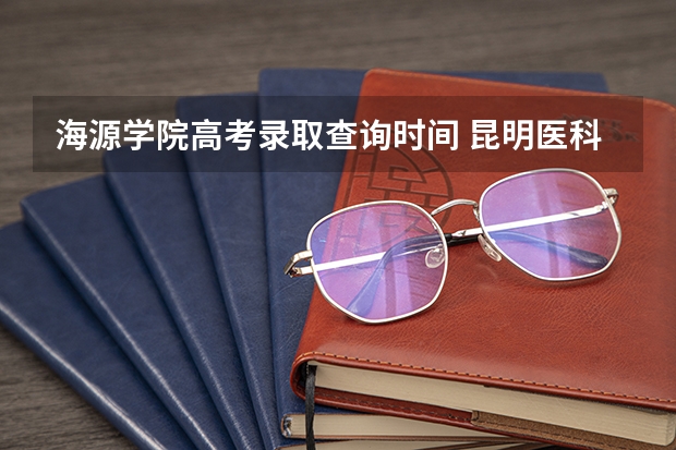 海源学院高考录取查询时间 昆明医科大学海源学院邮编 附地址和介绍