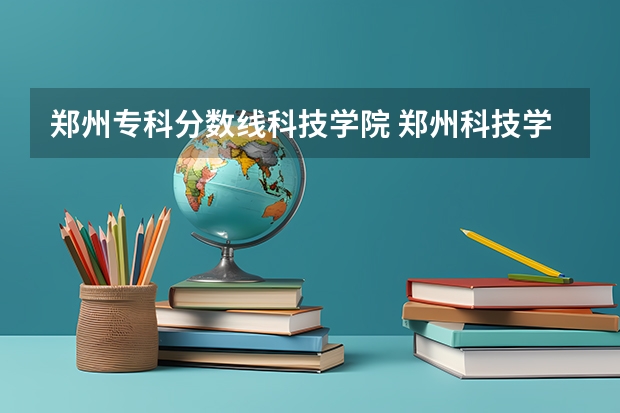 郑州专科分数线科技学院 郑州科技学院专业分数线