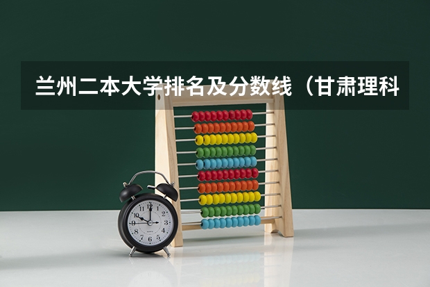兰州二本大学排名及分数线（甘肃理科二本分数线）