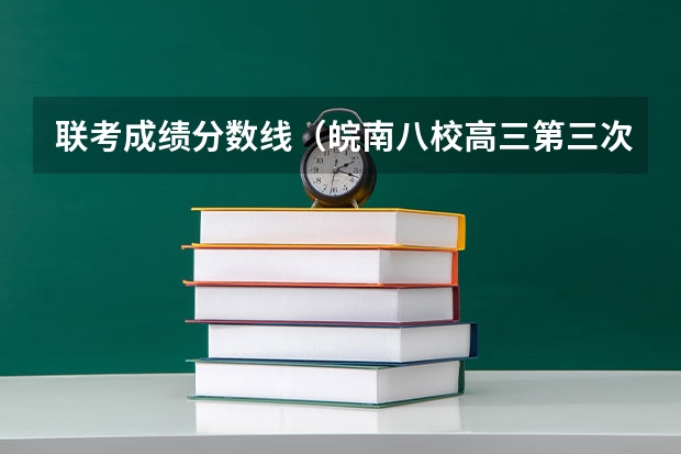 联考成绩分数线（皖南八校高三第三次联考2023分数线）