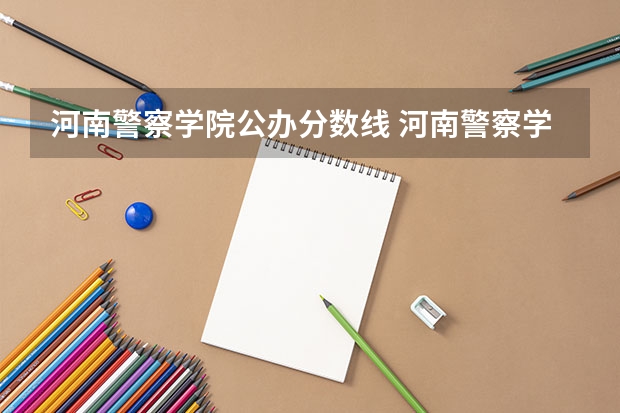 河南警察学院公办分数线 河南警察学院专科分数线