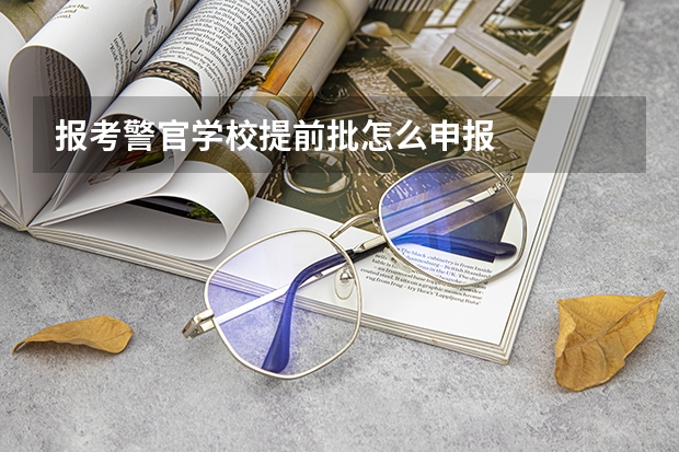 报考警官学校提前批怎么申报