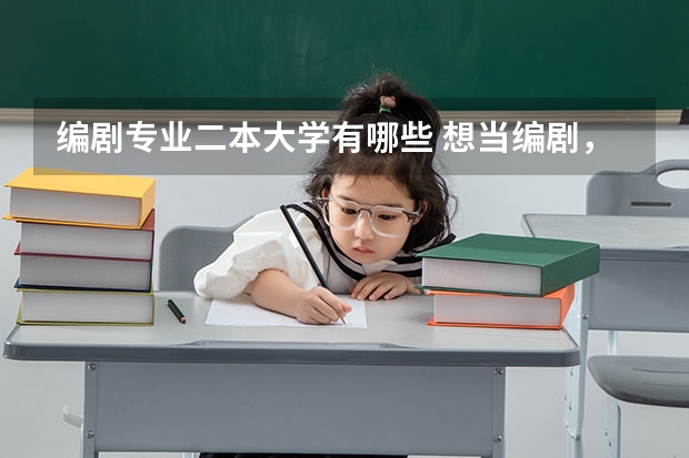 编剧专业二本大学有哪些 想当编剧，需要考什么大学？选什么专业？还有分什么的？