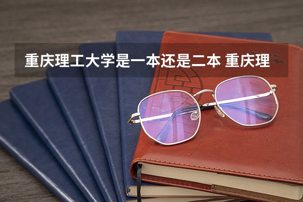 重庆理工大学是一本还是二本 重庆理工大学师资力量（重庆理工大学是一本还是二本）