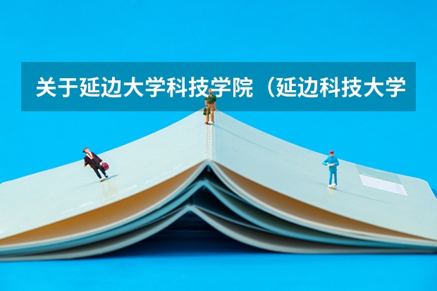 关于延边大学科技学院（延边科技大学）的情况 延边大学高考分数线
