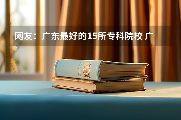 网友：广东最好的15所专科院校 广东理工学院2023分数线